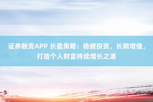 证券融资APP 长盈策略：稳健投资，长期增值，打造个人财富持续增长之道