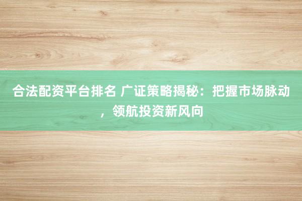 合法配资平台排名 广证策略揭秘：把握市场脉动，领航投资新风向