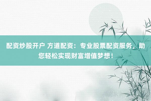 配资炒股开户 方道配资：专业股票配资服务，助您轻松实现财富增值梦想！