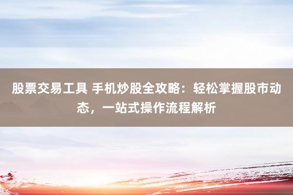 股票交易工具 手机炒股全攻略：轻松掌握股市动态，一站式操作流程解析