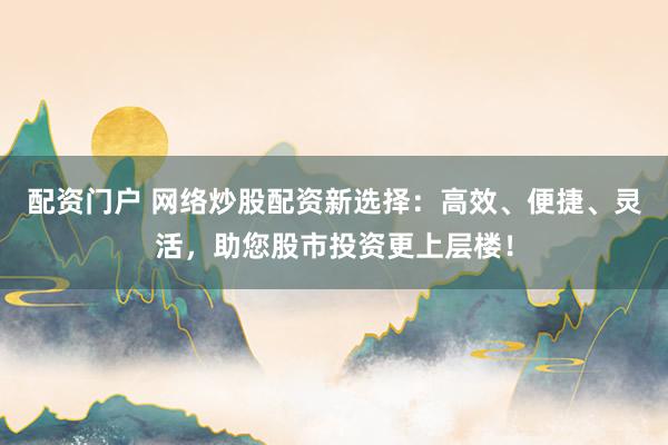 配资门户 网络炒股配资新选择：高效、便捷、灵活，助您股市投资更上层楼！