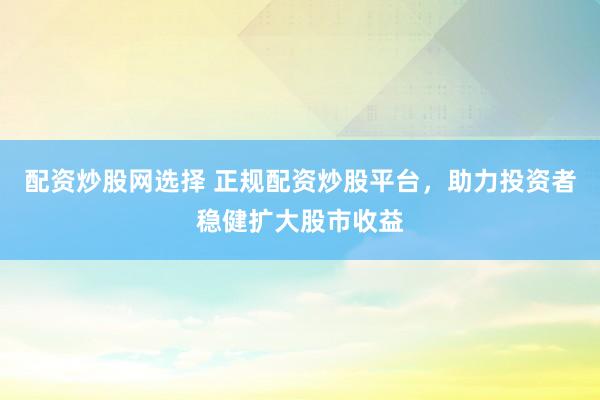 配资炒股网选择 正规配资炒股平台，助力投资者稳健扩大股市收益