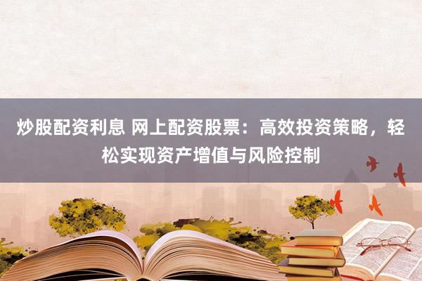 炒股配资利息 网上配资股票：高效投资策略，轻松实现资产增值与风险控制