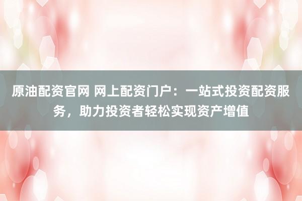 原油配资官网 网上配资门户：一站式投资配资服务，助力投资者轻松实现资产增值