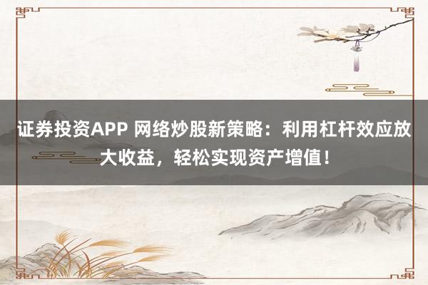 证券投资APP 网络炒股新策略：利用杠杆效应放大收益，轻松实现资产增值！