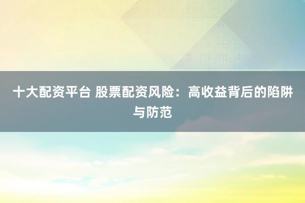 十大配资平台 股票配资风险：高收益背后的陷阱与防范