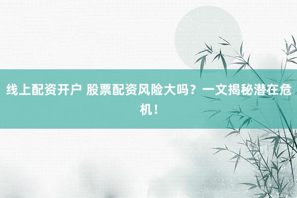 线上配资开户 股票配资风险大吗？一文揭秘潜在危机！