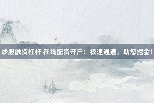 炒股融资杠杆 在线配资开户：极速通道，助您掘金！