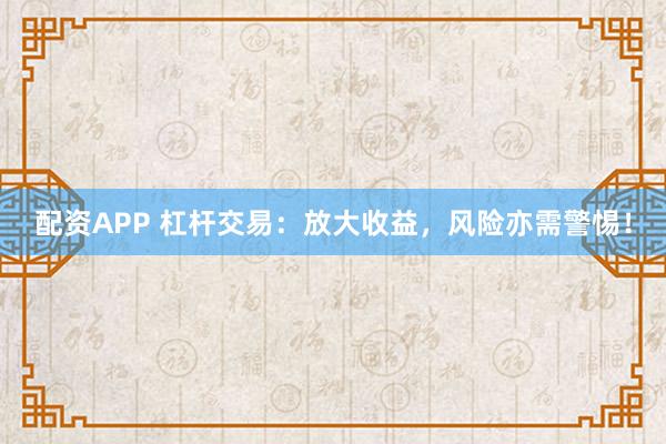 配资APP 杠杆交易：放大收益，风险亦需警惕！