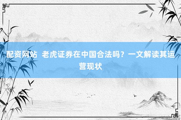 配资网站  老虎证券在中国合法吗？一文解读其运营现状