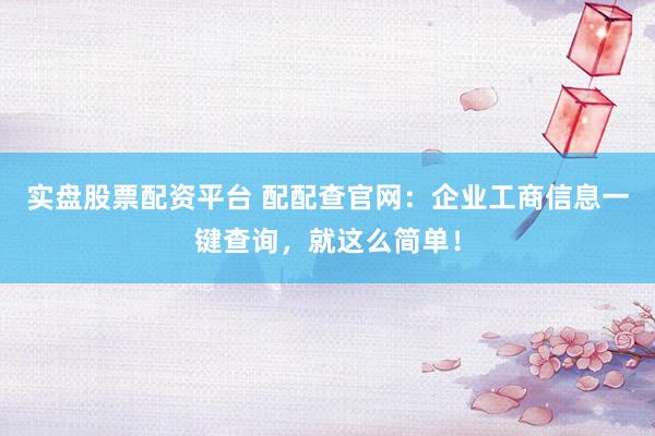 实盘股票配资平台 配配查官网：企业工商信息一键查询，就这么简单！