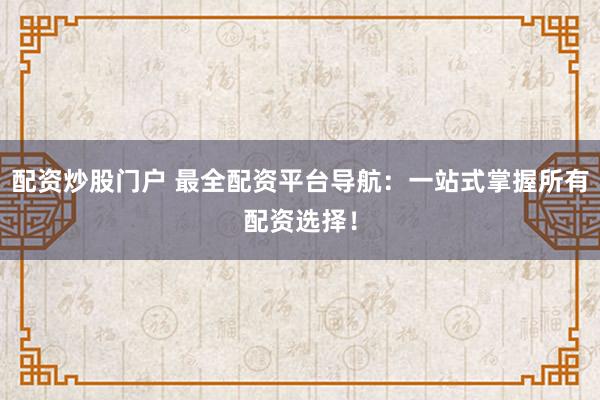 配资炒股门户 最全配资平台导航：一站式掌握所有配资选择！