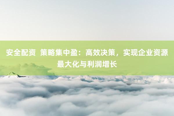 安全配资  策略集中盈：高效决策，实现企业资源最大化与利润增长
