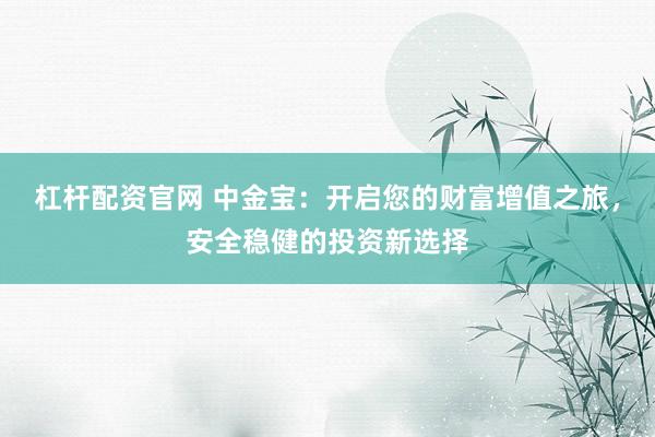杠杆配资官网 中金宝：开启您的财富增值之旅，安全稳健的投资新选择