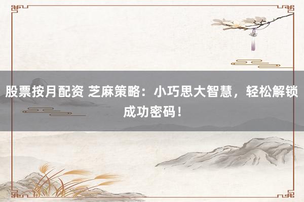 股票按月配资 芝麻策略：小巧思大智慧，轻松解锁成功密码！