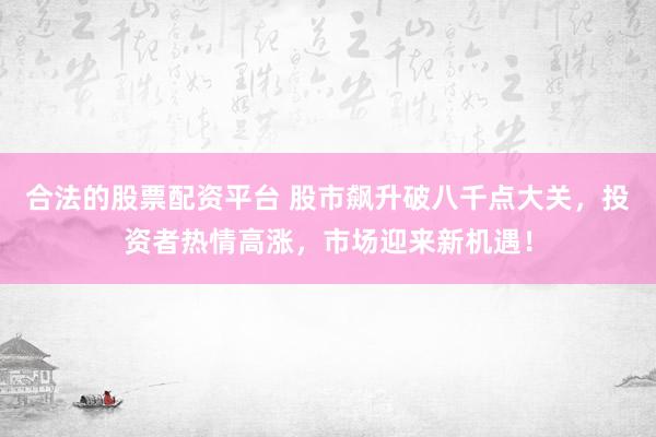 合法的股票配资平台 股市飙升破八千点大关，投资者热情高涨，市场迎来新机遇！