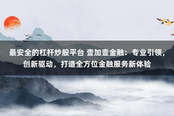 最安全的杠杆炒股平台 壹加壹金融：专业引领，创新驱动，打造全方位金融服务新体验