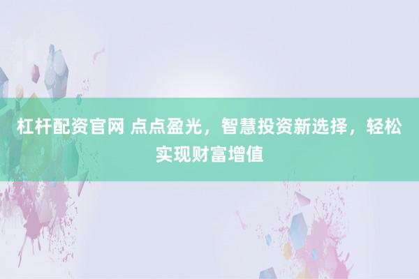 杠杆配资官网 点点盈光，智慧投资新选择，轻松实现财富增值