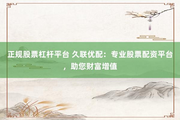 正规股票杠杆平台 久联优配：专业股票配资平台，助您财富增值