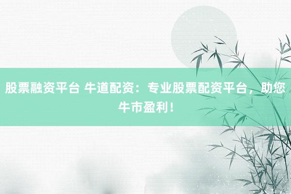 股票融资平台 牛道配资：专业股票配资平台，助您牛市盈利！