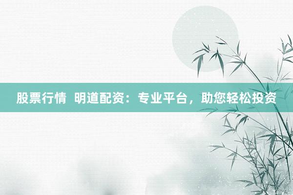 股票行情  明道配资：专业平台，助您轻松投资