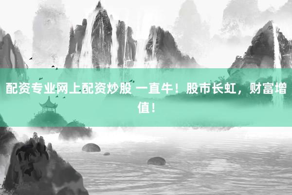 配资专业网上配资炒股 一直牛！股市长虹，财富增值！
