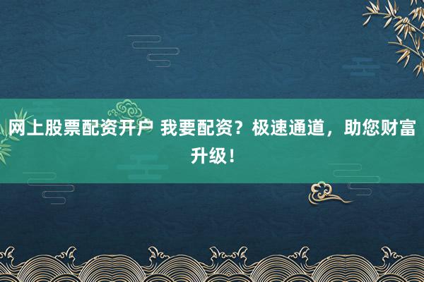 网上股票配资开户 我要配资？极速通道，助您财富升级！