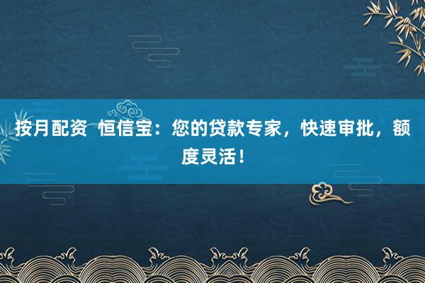按月配资  恒信宝：您的贷款专家，快速审批，额度灵活！
