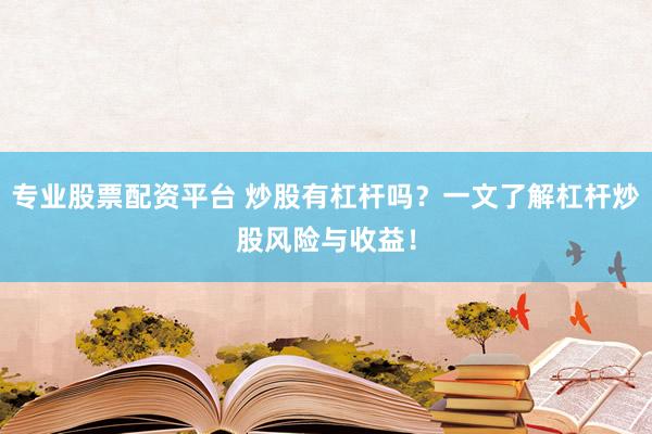 专业股票配资平台 炒股有杠杆吗？一文了解杠杆炒股风险与收益！