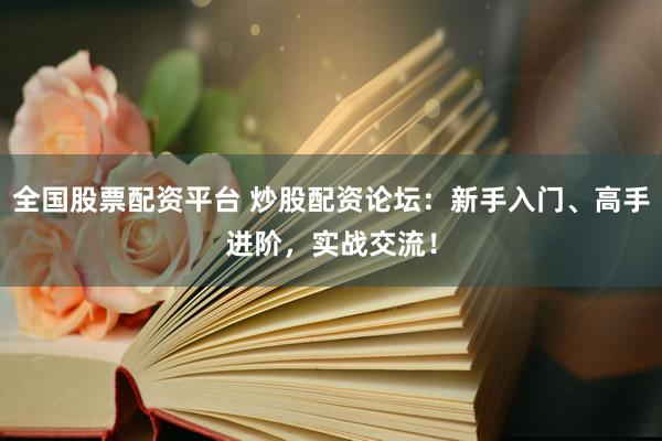 全国股票配资平台 炒股配资论坛：新手入门、高手进阶，实战交流！