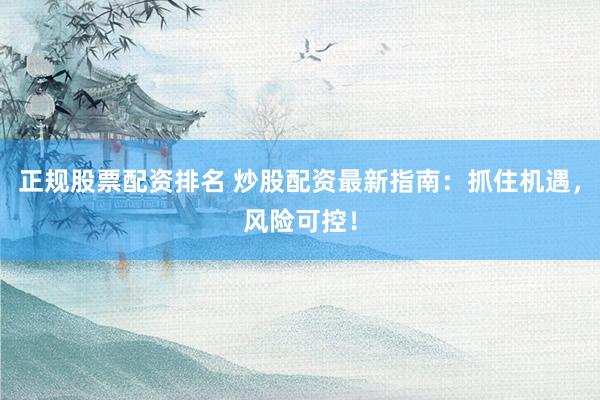 正规股票配资排名 炒股配资最新指南：抓住机遇，风险可控！