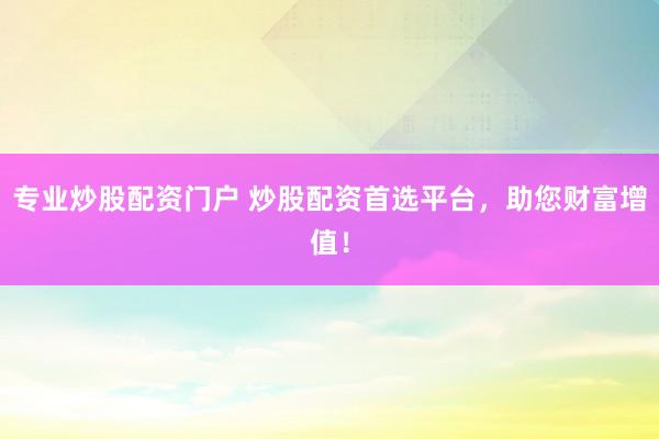专业炒股配资门户 炒股配资首选平台，助您财富增值！