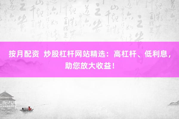 按月配资  炒股杠杆网站精选：高杠杆、低利息，助您放大收益！