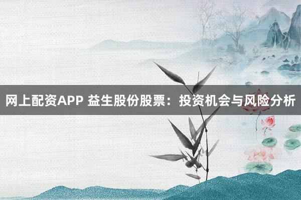 网上配资APP 益生股份股票：投资机会与风险分析