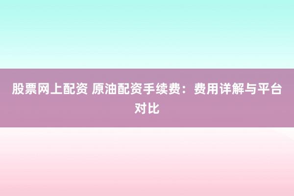 股票网上配资 原油配资手续费：费用详解与平台对比
