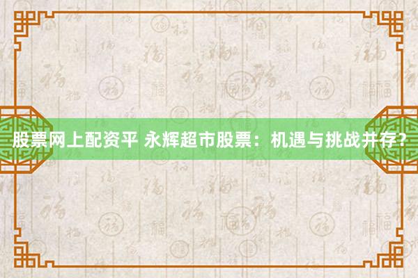 股票网上配资平 永辉超市股票：机遇与挑战并存？
