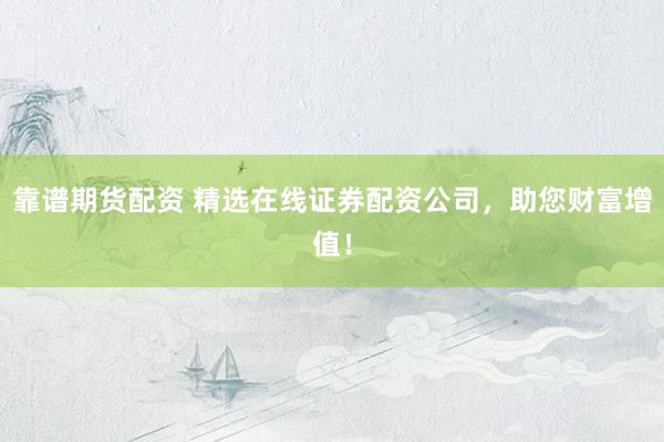 靠谱期货配资 精选在线证券配资公司，助您财富增值！