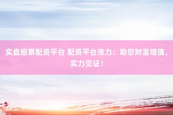 实盘股票配资平台 配资平台涨力：助您财富增值，实力见证！