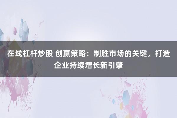 在线杠杆炒股 创赢策略：制胜市场的关键，打造企业持续增长新引擎