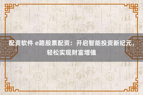 配资软件 e路股票配资：开启智能投资新纪元，轻松实现财富增值