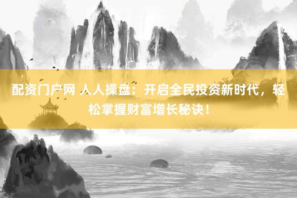 配资门户网 人人操盘：开启全民投资新时代，轻松掌握财富增长秘诀！