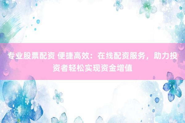 专业股票配资 便捷高效：在线配资服务，助力投资者轻松实现资金增值