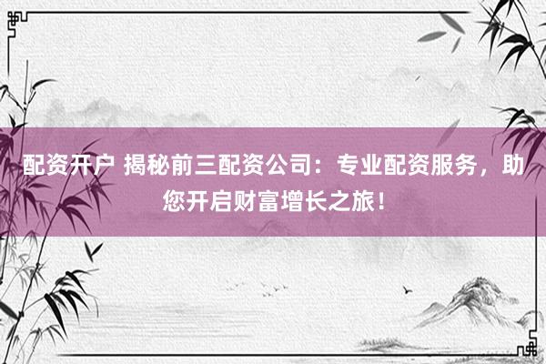 配资开户 揭秘前三配资公司：专业配资服务，助您开启财富增长之旅！