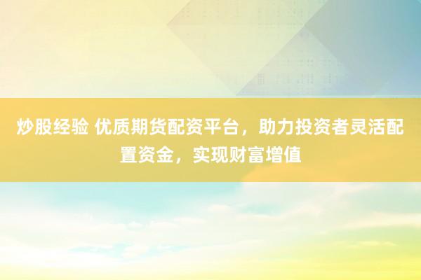 炒股经验 优质期货配资平台，助力投资者灵活配置资金，实现财富增值