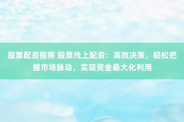 股票配资指南 股票线上配资：高效决策，轻松把握市场脉动，实现资金最大化利用