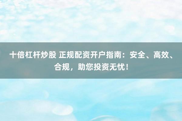 十倍杠杆炒股 正规配资开户指南：安全、高效、合规，助您投资无忧！
