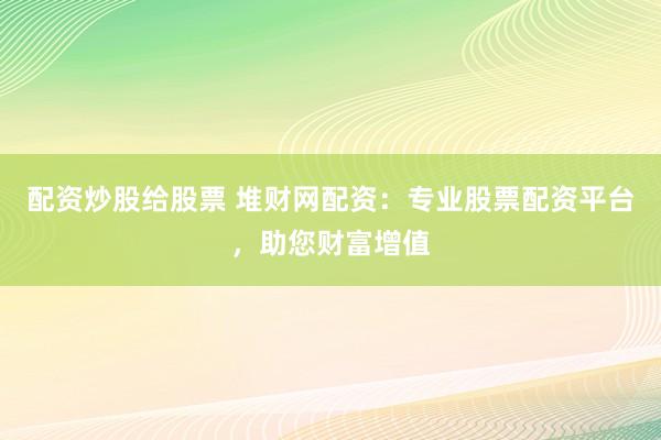 配资炒股给股票 堆财网配资：专业股票配资平台，助您财富增值