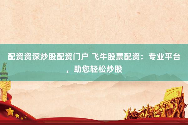 配资资深炒股配资门户 飞牛股票配资：专业平台，助您轻松炒股