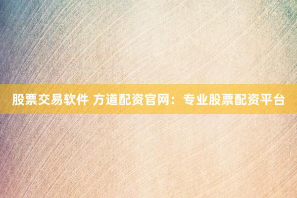 股票交易软件 方道配资官网：专业股票配资平台