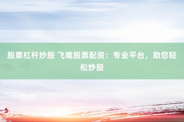 股票杠杆炒股 飞唯股票配资：专业平台，助您轻松炒股